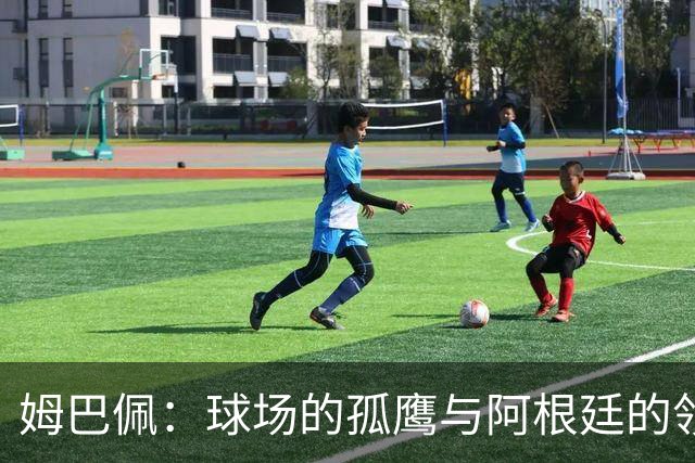 姆巴佩：球场的孤鹰与阿根廷的领袖缺失