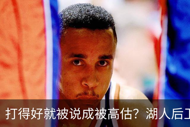 打得好就被说成被高估？湖人后卫承受更多出手权后，效率反而更高