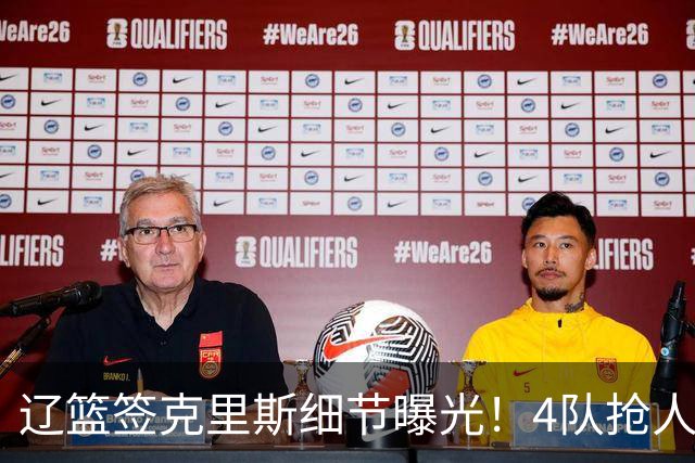 辽篮签克里斯细节曝光！4队抢人他选辽宁，9月初归队 名记担心1事